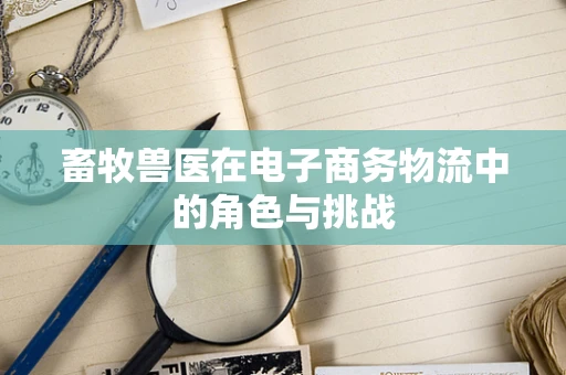 畜牧兽医在电子商务物流中的角色与挑战