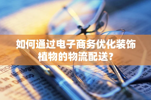 如何通过电子商务优化装饰植物的物流配送？