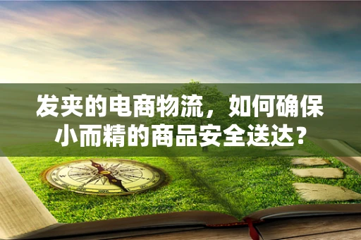 发夹的电商物流，如何确保小而精的商品安全送达？