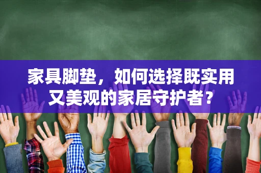 家具脚垫，如何选择既实用又美观的家居守护者？