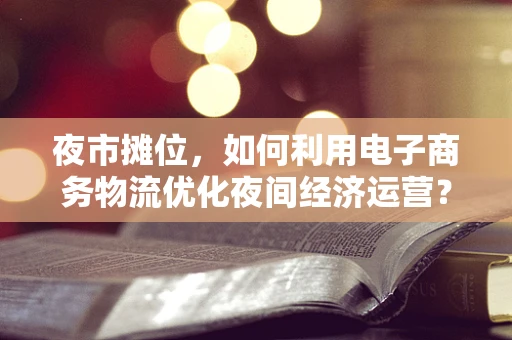 夜市摊位，如何利用电子商务物流优化夜间经济运营？