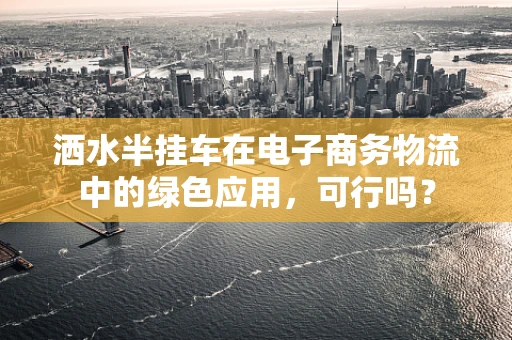 洒水半挂车在电子商务物流中的绿色应用，可行吗？