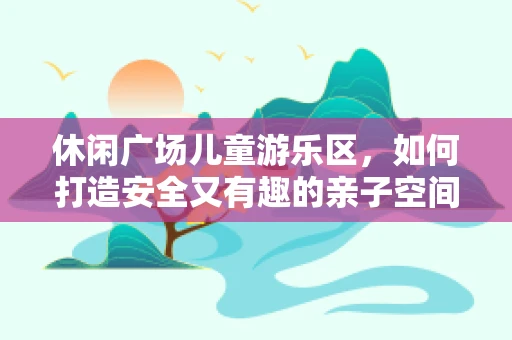 休闲广场儿童游乐区，如何打造安全又有趣的亲子空间？