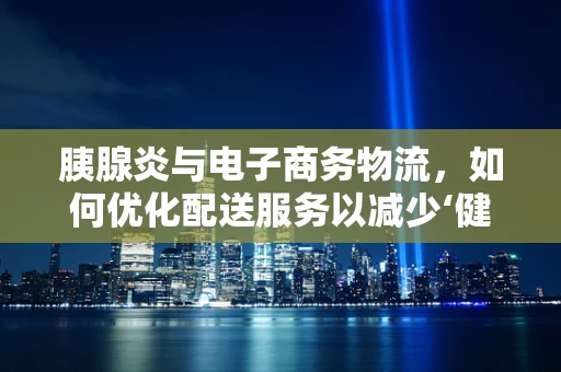 胰腺炎与电子商务物流，如何优化配送服务以减少‘健康风险’？