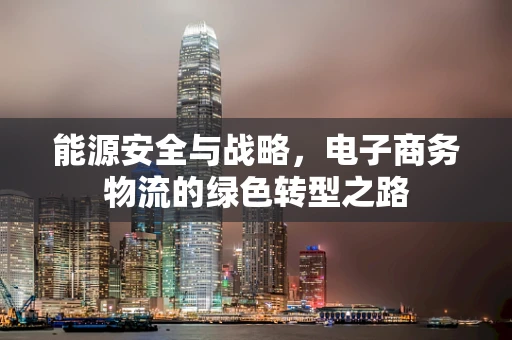 能源安全与战略，电子商务物流的绿色转型之路