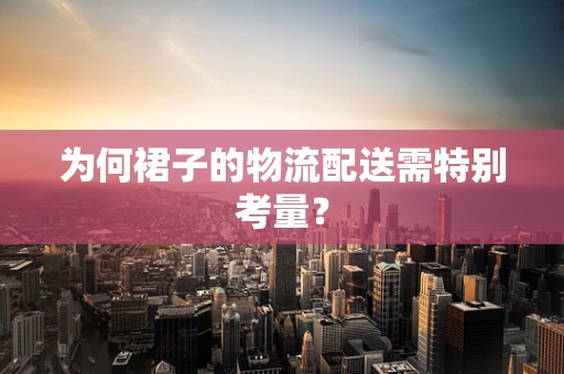 为何裙子的物流配送需特别考量？