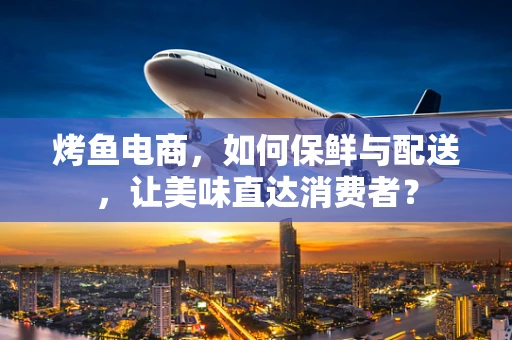 烤鱼电商，如何保鲜与配送，让美味直达消费者？