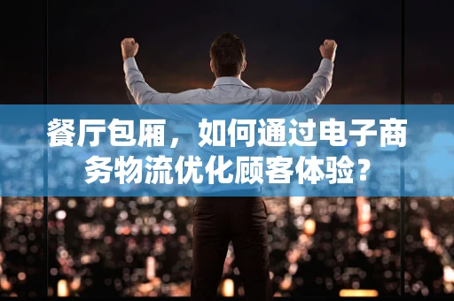 餐厅包厢，如何通过电子商务物流优化顾客体验？