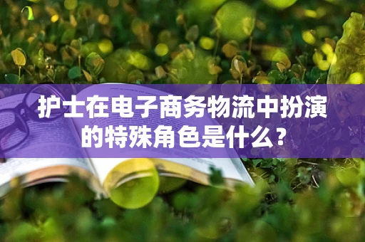 护士在电子商务物流中扮演的特殊角色是什么？
