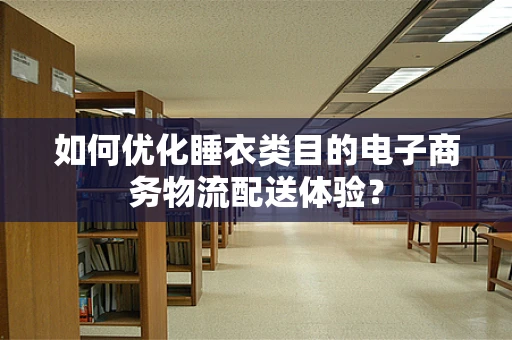 如何优化睡衣类目的电子商务物流配送体验？