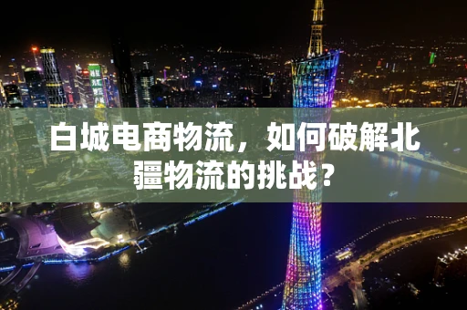 白城电商物流，如何破解北疆物流的挑战？