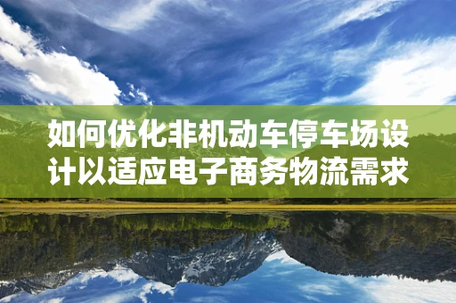 如何优化非机动车停车场设计以适应电子商务物流需求？