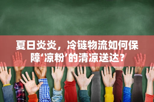 夏日炎炎，冷链物流如何保障‘凉粉’的清凉送达？