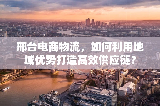 邢台电商物流，如何利用地域优势打造高效供应链？