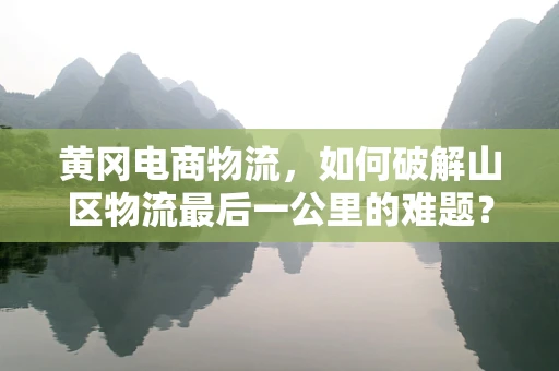 黄冈电商物流，如何破解山区物流最后一公里的难题？
