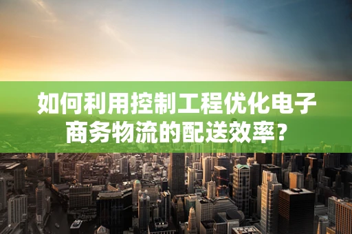 如何利用控制工程优化电子商务物流的配送效率？