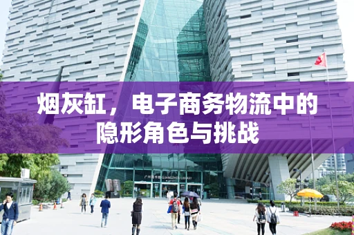 烟灰缸，电子商务物流中的隐形角色与挑战