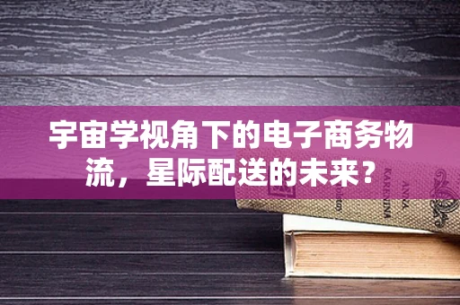 宇宙学视角下的电子商务物流，星际配送的未来？