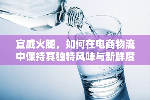 宣威火腿，如何在电商物流中保持其独特风味与新鲜度？