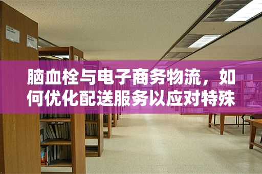 脑血栓与电子商务物流，如何优化配送服务以应对特殊健康挑战？