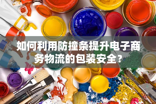 如何利用防撞条提升电子商务物流的包装安全？
