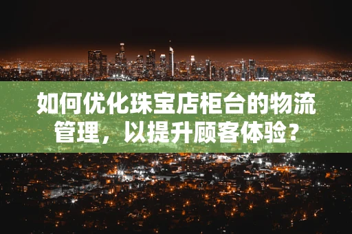 如何优化珠宝店柜台的物流管理，以提升顾客体验？