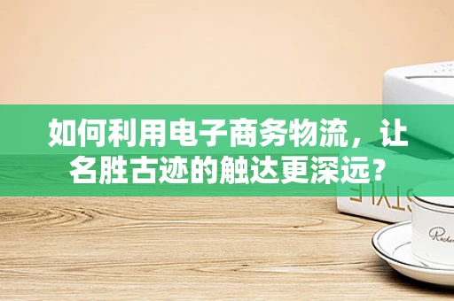 如何利用电子商务物流，让名胜古迹的触达更深远？