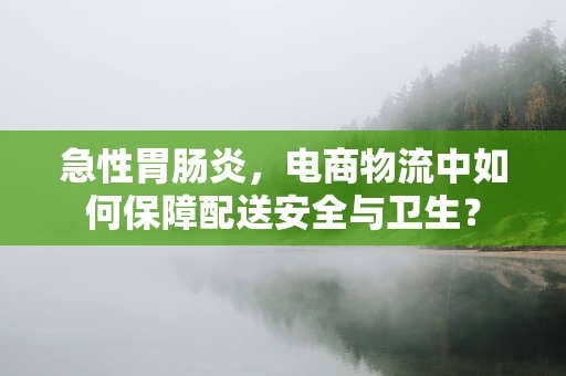 急性胃肠炎，电商物流中如何保障配送安全与卫生？