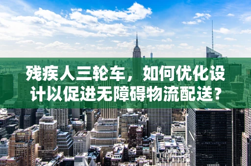 残疾人三轮车，如何优化设计以促进无障碍物流配送？