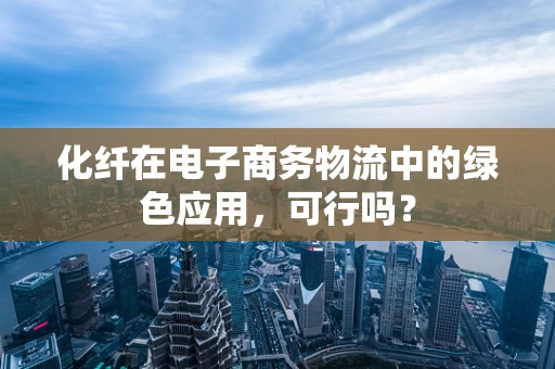 化纤在电子商务物流中的绿色应用，可行吗？