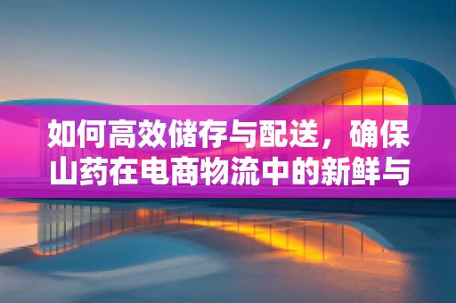 如何高效储存与配送，确保山药在电商物流中的新鲜与营养？