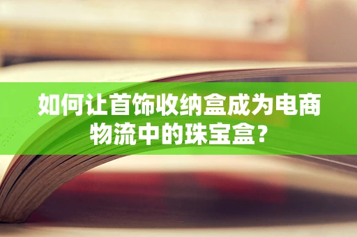 如何让首饰收纳盒成为电商物流中的珠宝盒？