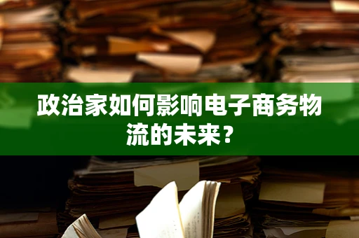 政治家如何影响电子商务物流的未来？