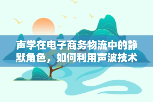 声学在电子商务物流中的静默角色，如何利用声波技术优化仓储管理？
