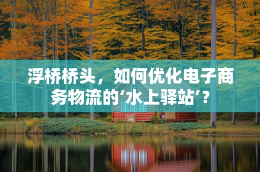 浮桥桥头，如何优化电子商务物流的‘水上驿站’？