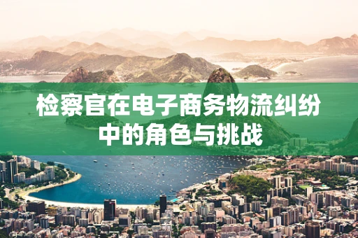 检察官在电子商务物流纠纷中的角色与挑战