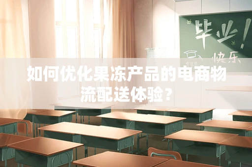 如何优化果冻产品的电商物流配送体验？