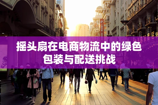 摇头扇在电商物流中的绿色包装与配送挑战