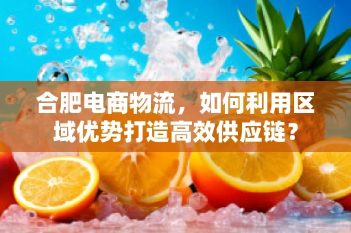 合肥电商物流，如何利用区域优势打造高效供应链？