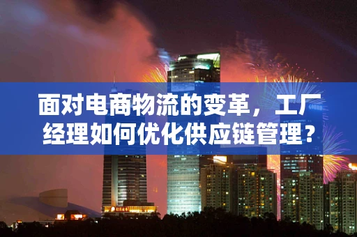 面对电商物流的变革，工厂经理如何优化供应链管理？