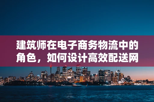 建筑师在电子商务物流中的角色，如何设计高效配送网络？