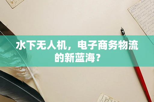 水下无人机，电子商务物流的新蓝海？