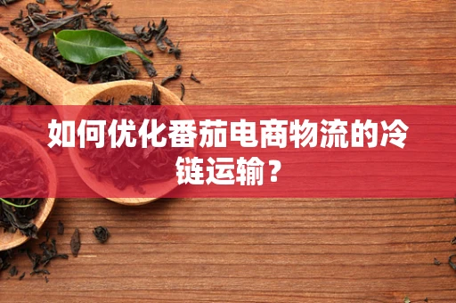 如何优化番茄电商物流的冷链运输？