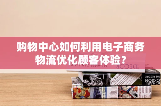 购物中心如何利用电子商务物流优化顾客体验？