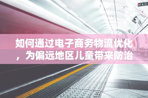 如何通过电子商务物流优化，为偏远地区儿童带来防治小儿佝偻病的药品？