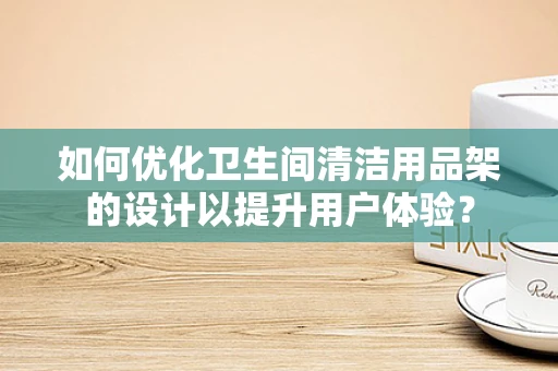 如何优化卫生间清洁用品架的设计以提升用户体验？