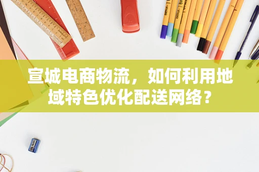 宣城电商物流，如何利用地域特色优化配送网络？