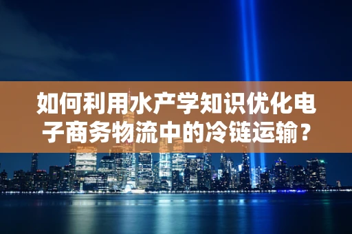 如何利用水产学知识优化电子商务物流中的冷链运输？