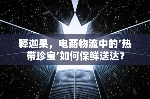 释迦果，电商物流中的‘热带珍宝’如何保鲜送达？