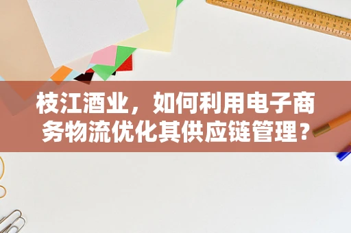 枝江酒业，如何利用电子商务物流优化其供应链管理？